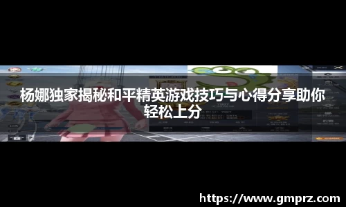 杨娜独家揭秘和平精英游戏技巧与心得分享助你轻松上分