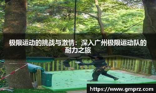 极限运动的挑战与激情：深入广州极限运动队的耐力之旅