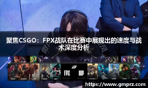 聚焦CSGO：FPX战队在比赛中展现出的速度与战术深度分析