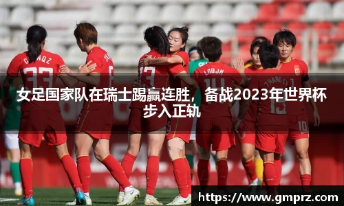 女足国家队在瑞士踢赢连胜，备战2023年世界杯步入正轨
